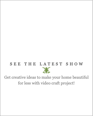  SEE THE LATEST SHOW t Get creative ideas to make your home beautiful for less with video craft project! 